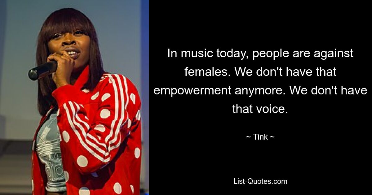 In music today, people are against females. We don't have that empowerment anymore. We don't have that voice. — © Tink