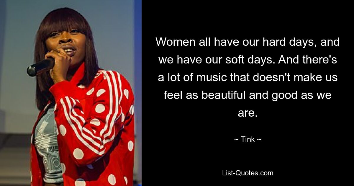 Women all have our hard days, and we have our soft days. And there's a lot of music that doesn't make us feel as beautiful and good as we are. — © Tink