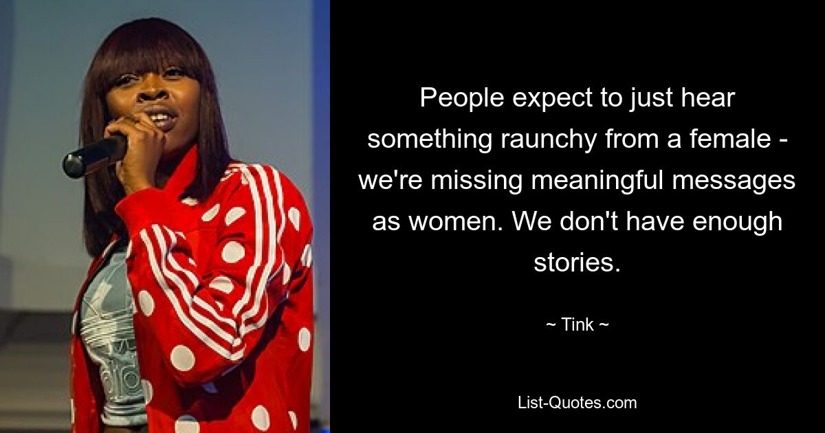 People expect to just hear something raunchy from a female - we're missing meaningful messages as women. We don't have enough stories. — © Tink