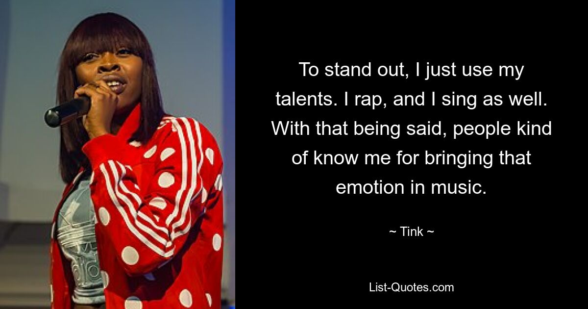 To stand out, I just use my talents. I rap, and I sing as well. With that being said, people kind of know me for bringing that emotion in music. — © Tink