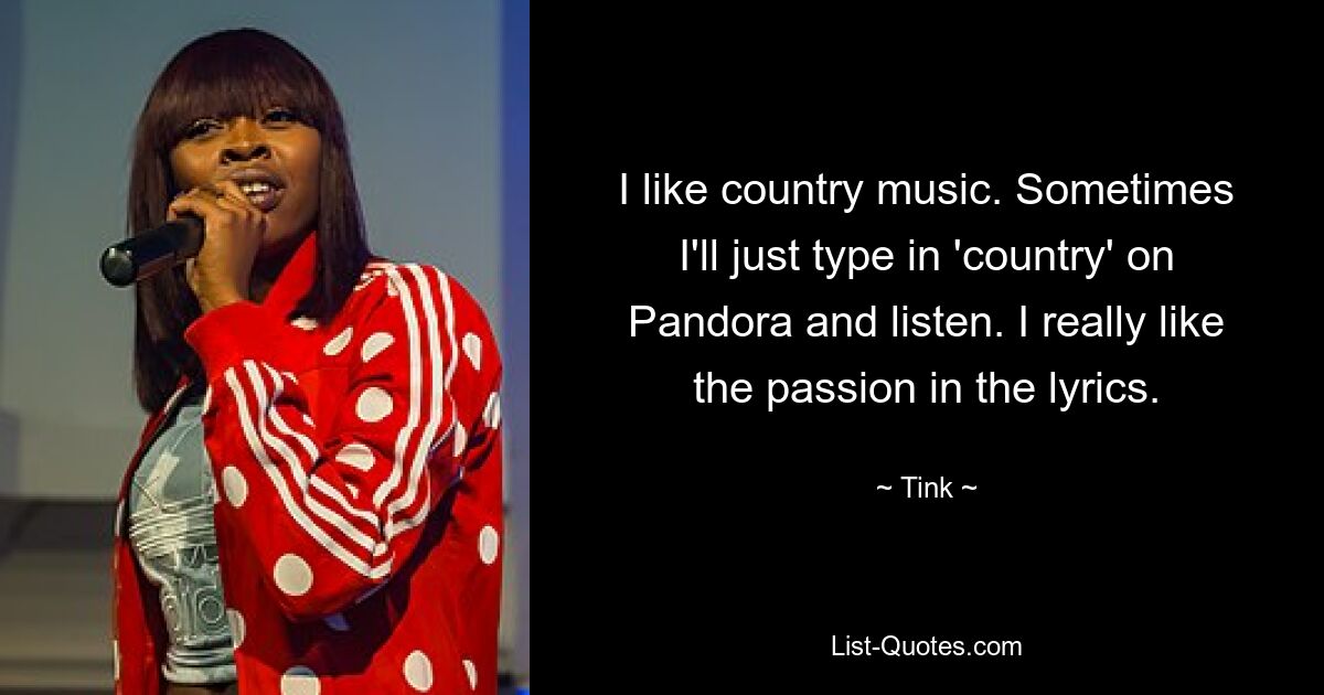 I like country music. Sometimes I'll just type in 'country' on Pandora and listen. I really like the passion in the lyrics. — © Tink