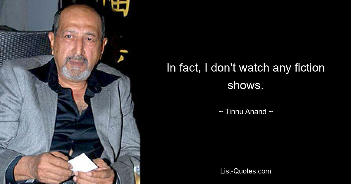 In fact, I don't watch any fiction shows. — © Tinnu Anand