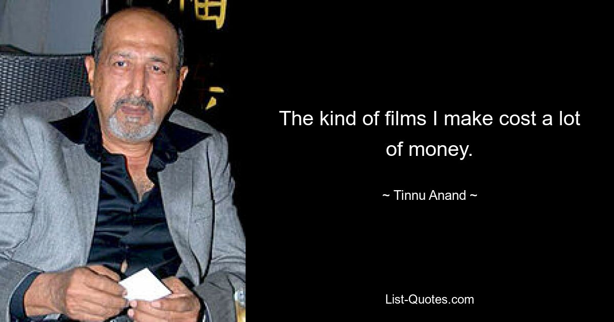 The kind of films I make cost a lot of money. — © Tinnu Anand