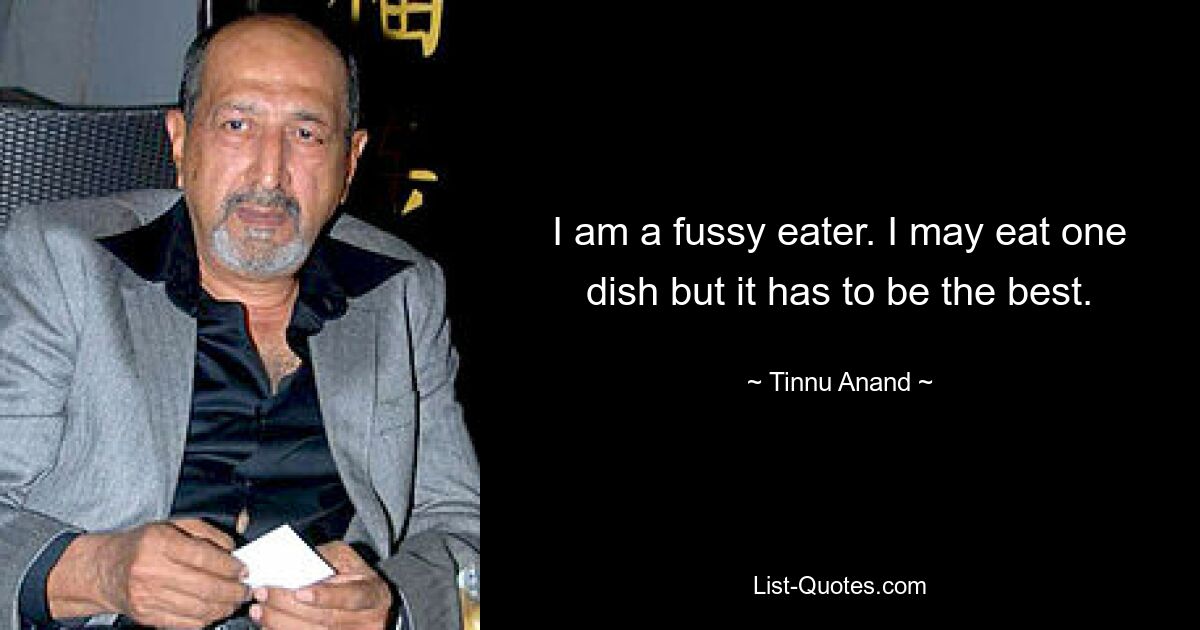 I am a fussy eater. I may eat one dish but it has to be the best. — © Tinnu Anand