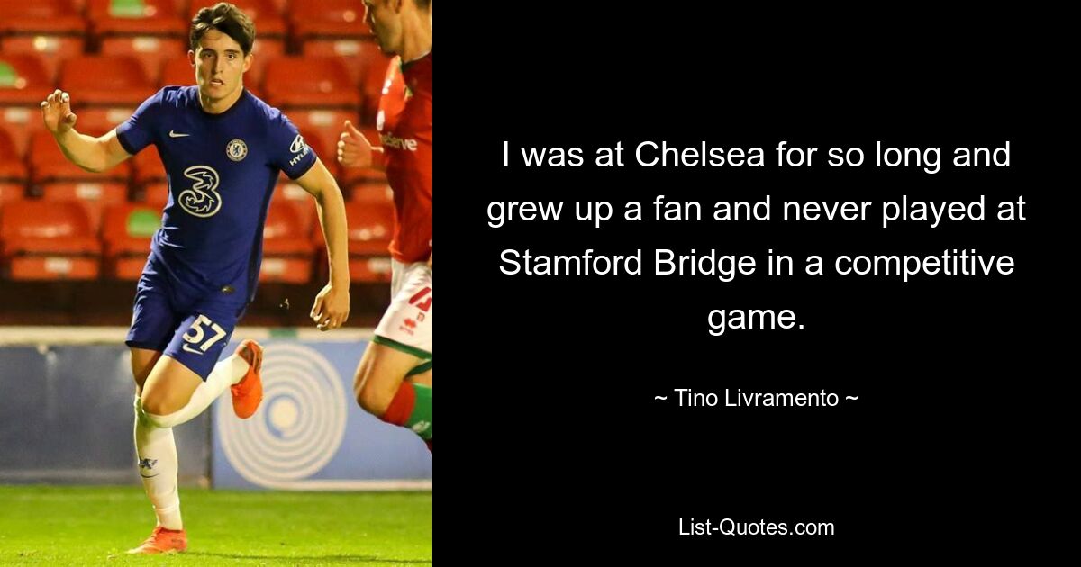 I was at Chelsea for so long and grew up a fan and never played at Stamford Bridge in a competitive game. — © Tino Livramento