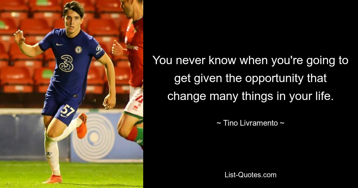 You never know when you're going to get given the opportunity that change many things in your life. — © Tino Livramento