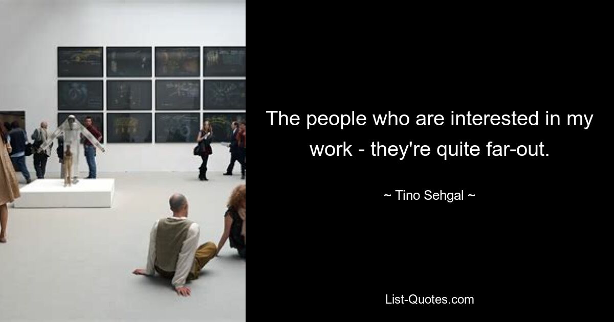 The people who are interested in my work - they're quite far-out. — © Tino Sehgal