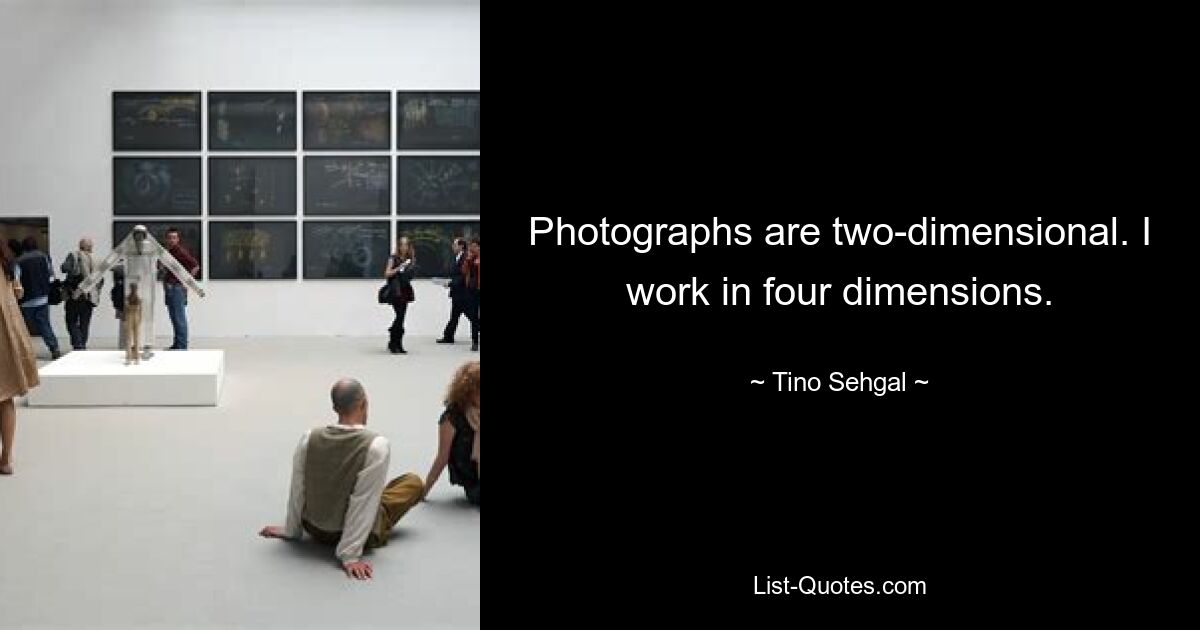 Photographs are two-dimensional. I work in four dimensions. — © Tino Sehgal