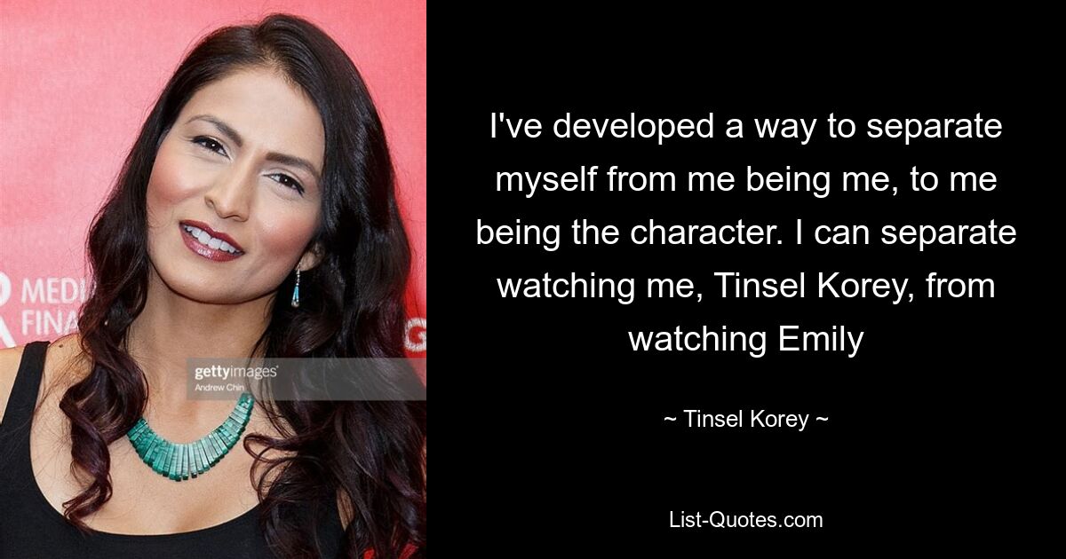 I've developed a way to separate myself from me being me, to me being the character. I can separate watching me, Tinsel Korey, from watching Emily — © Tinsel Korey