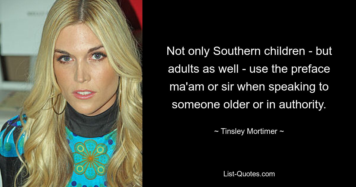 Not only Southern children - but adults as well - use the preface ma'am or sir when speaking to someone older or in authority. — © Tinsley Mortimer