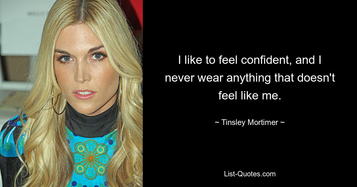 I like to feel confident, and I never wear anything that doesn't feel like me. — © Tinsley Mortimer