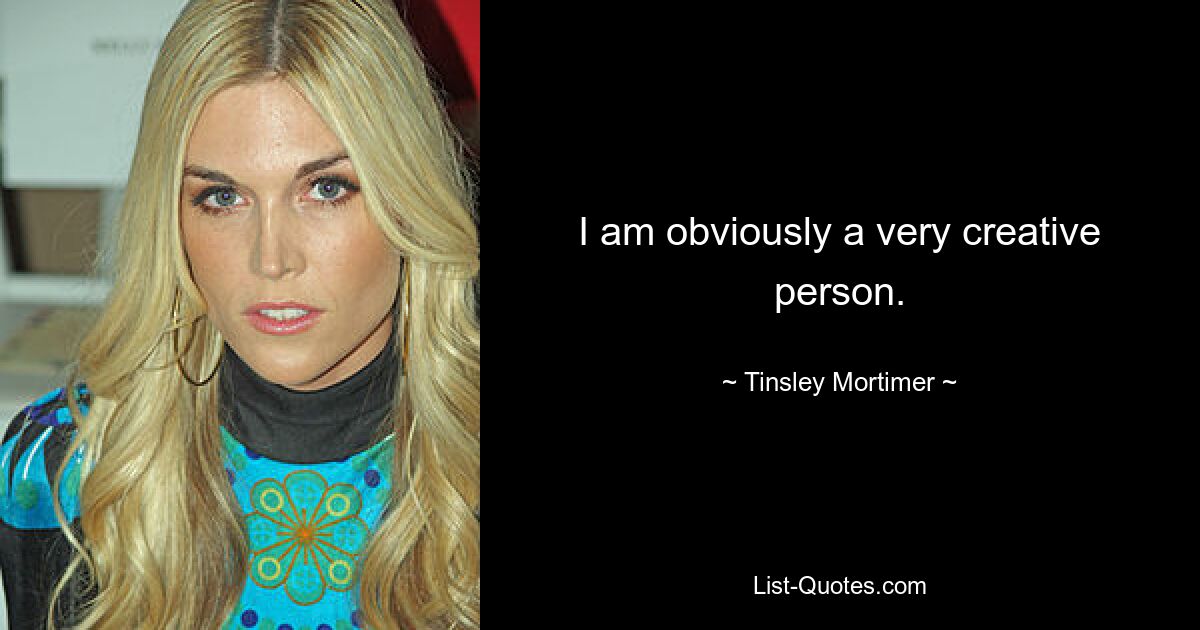 I am obviously a very creative person. — © Tinsley Mortimer