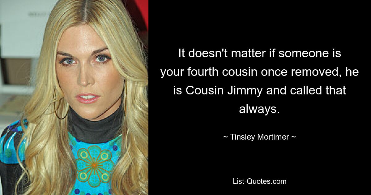 It doesn't matter if someone is your fourth cousin once removed, he is Cousin Jimmy and called that always. — © Tinsley Mortimer