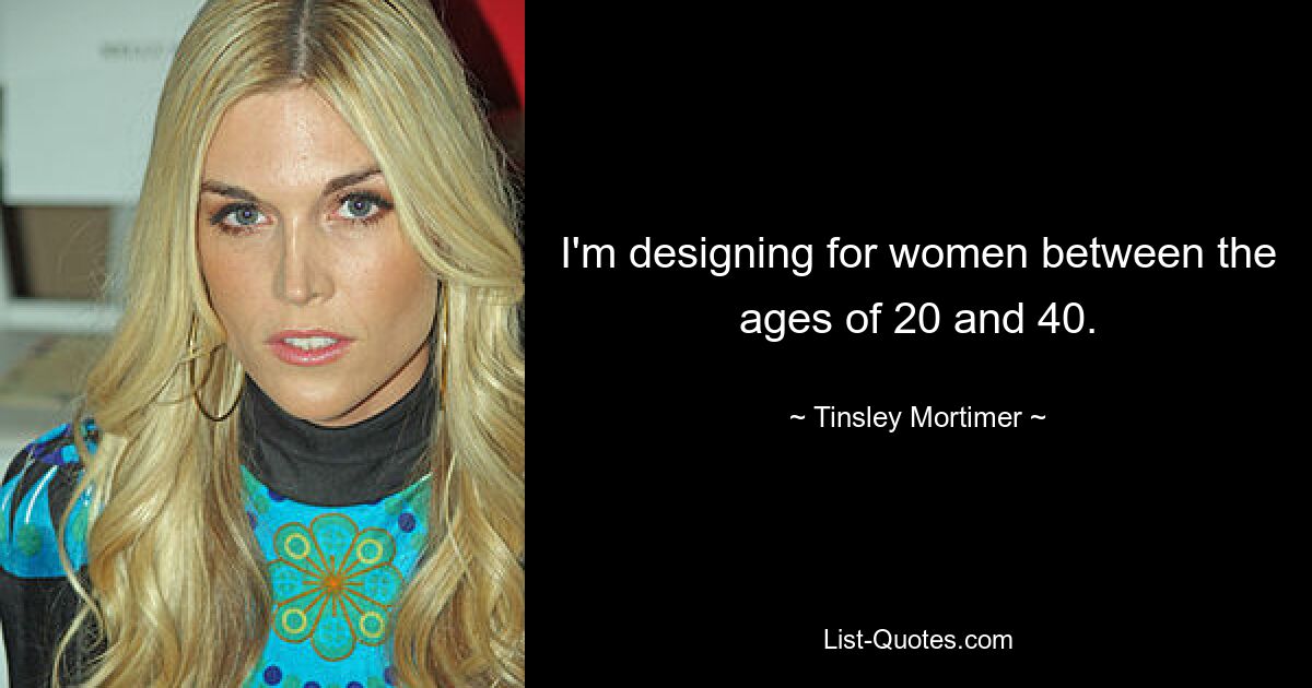 I'm designing for women between the ages of 20 and 40. — © Tinsley Mortimer