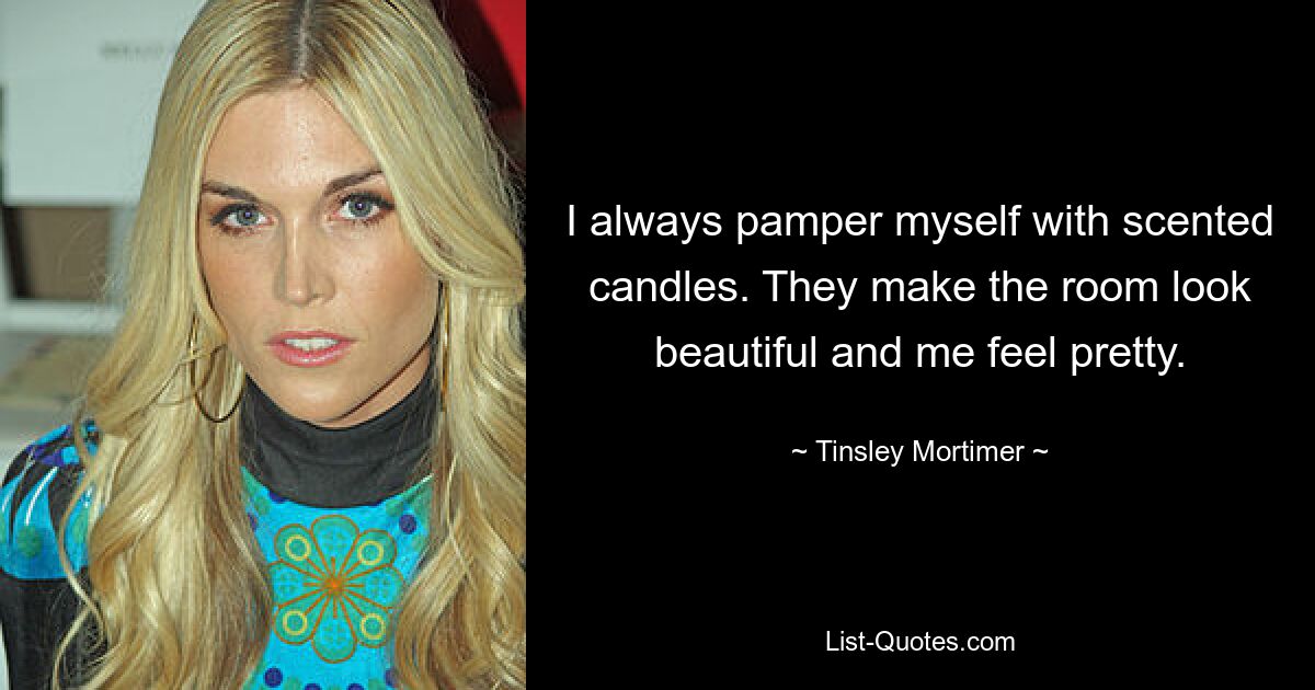 I always pamper myself with scented candles. They make the room look beautiful and me feel pretty. — © Tinsley Mortimer