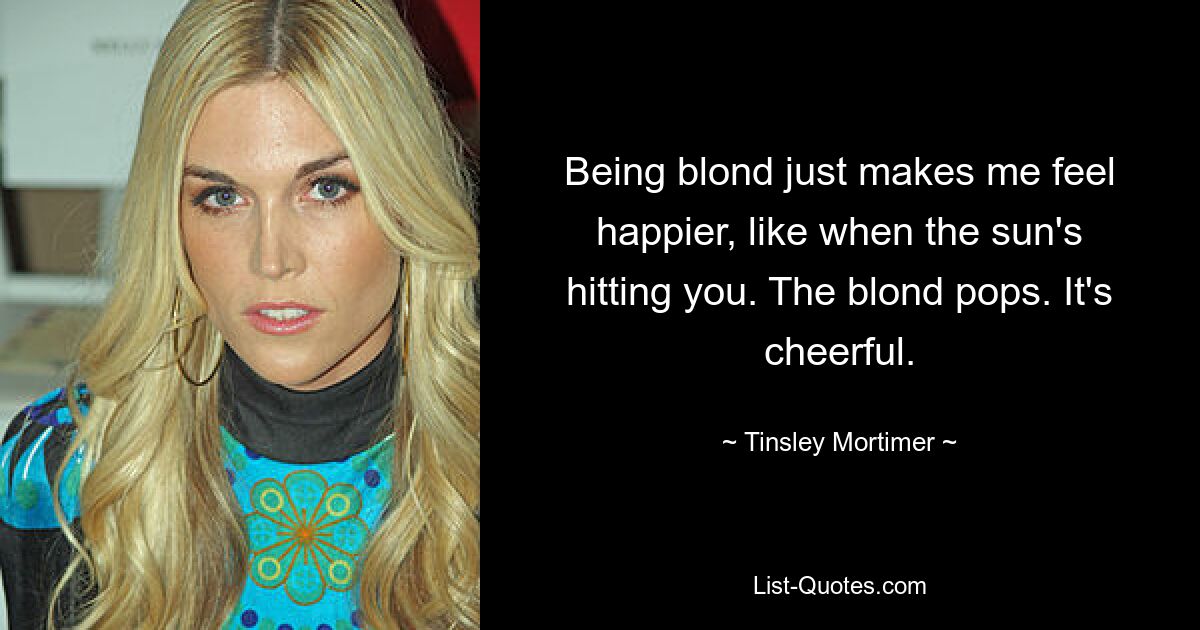 Being blond just makes me feel happier, like when the sun's hitting you. The blond pops. It's cheerful. — © Tinsley Mortimer