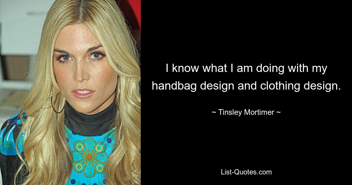 I know what I am doing with my handbag design and clothing design. — © Tinsley Mortimer