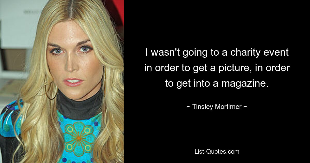 I wasn't going to a charity event in order to get a picture, in order to get into a magazine. — © Tinsley Mortimer