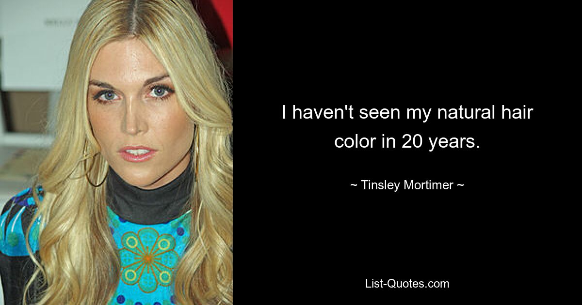 I haven't seen my natural hair color in 20 years. — © Tinsley Mortimer