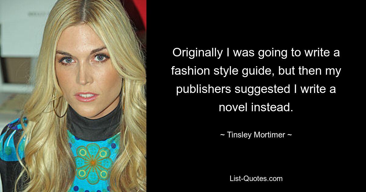 Originally I was going to write a fashion style guide, but then my publishers suggested I write a novel instead. — © Tinsley Mortimer