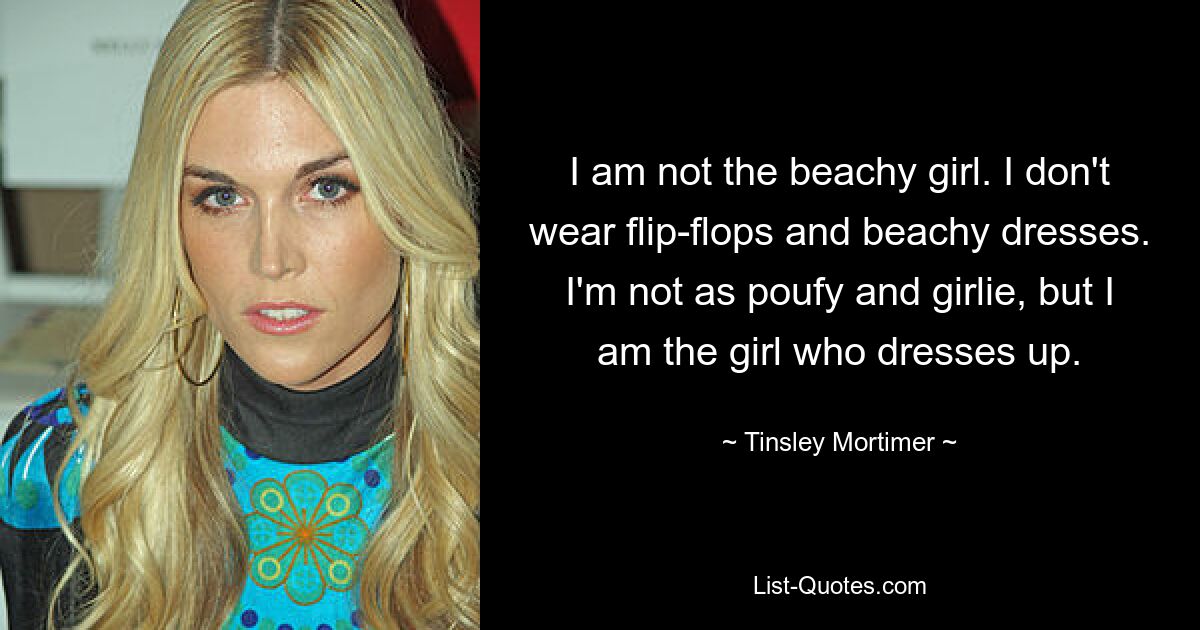 I am not the beachy girl. I don't wear flip-flops and beachy dresses. I'm not as poufy and girlie, but I am the girl who dresses up. — © Tinsley Mortimer