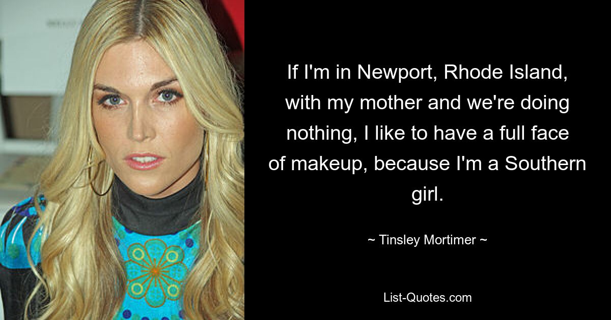 If I'm in Newport, Rhode Island, with my mother and we're doing nothing, I like to have a full face of makeup, because I'm a Southern girl. — © Tinsley Mortimer