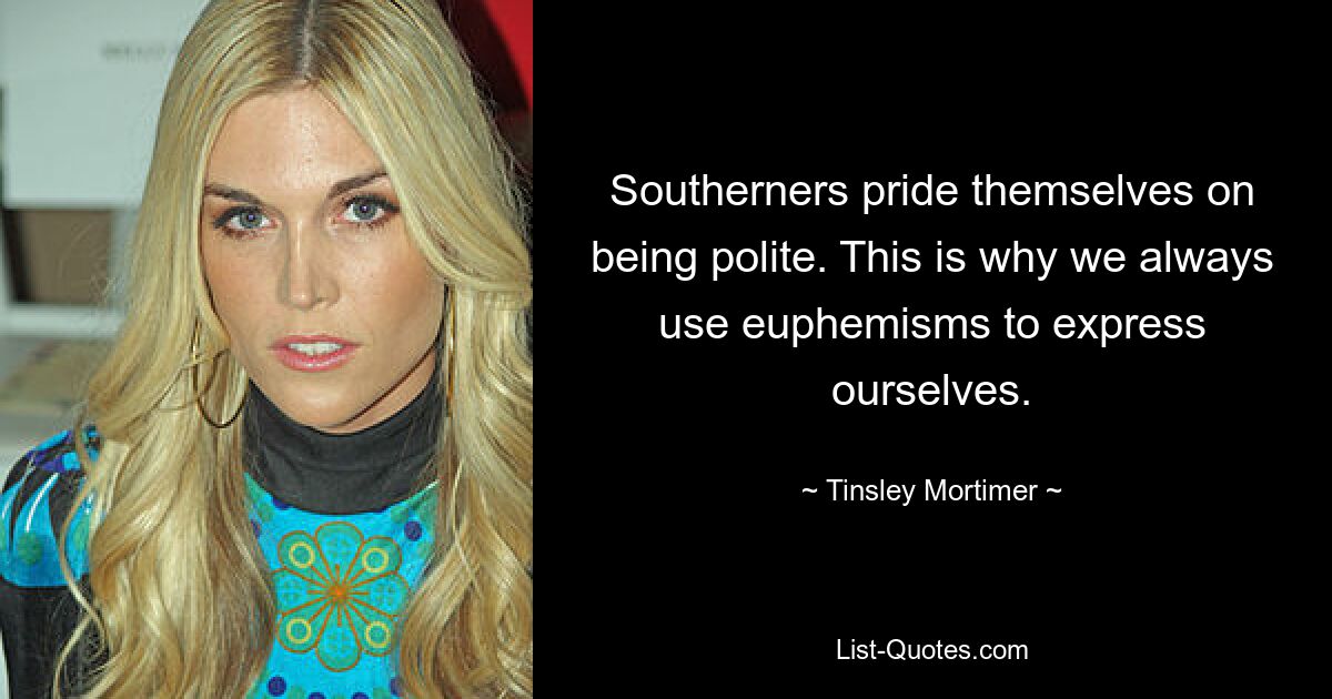 Southerners pride themselves on being polite. This is why we always use euphemisms to express ourselves. — © Tinsley Mortimer