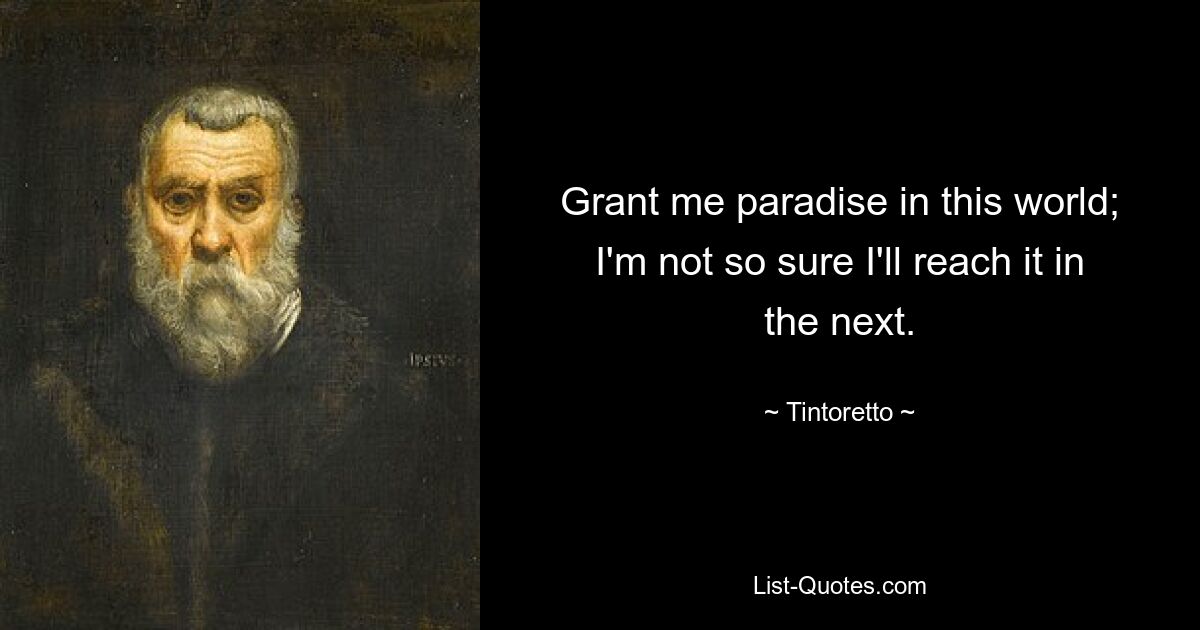 Grant me paradise in this world; I'm not so sure I'll reach it in the next. — © Tintoretto