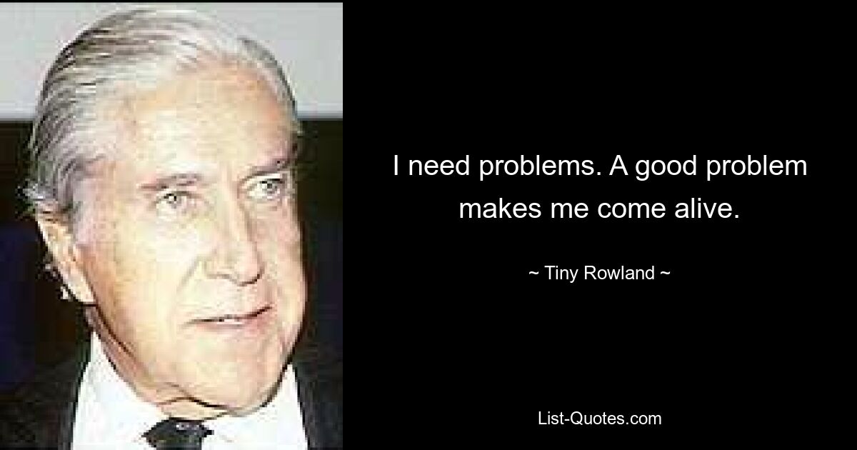 I need problems. A good problem makes me come alive. — © Tiny Rowland