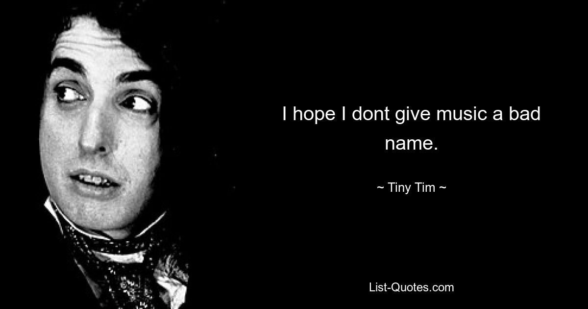 I hope I dont give music a bad name. — © Tiny Tim