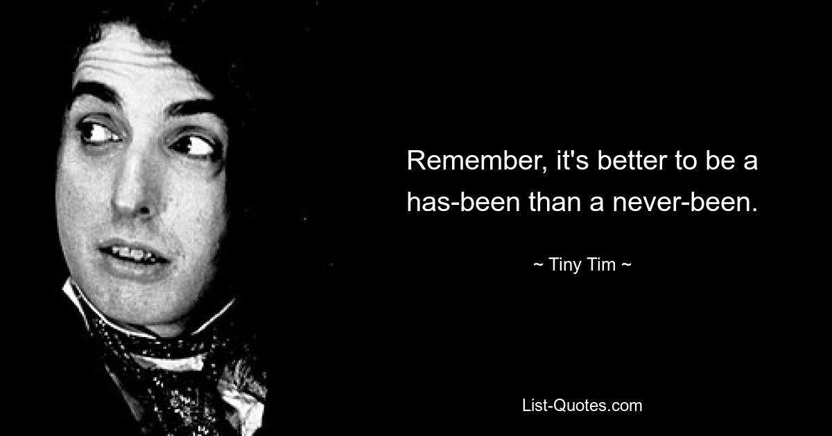 Remember, it's better to be a has-been than a never-been. — © Tiny Tim