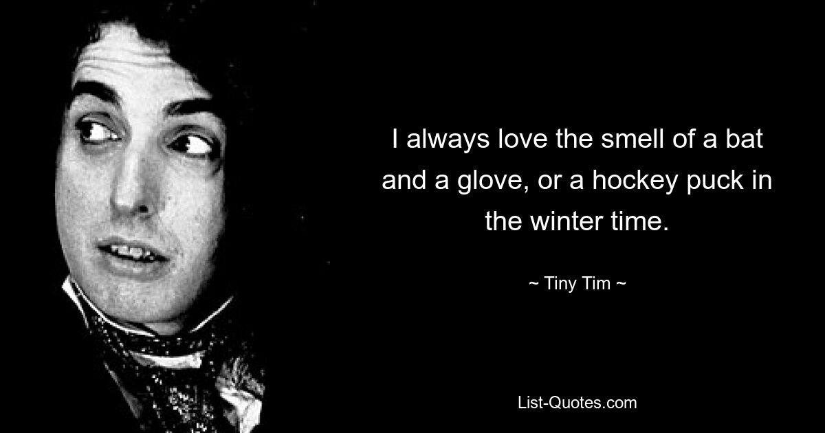 I always love the smell of a bat and a glove, or a hockey puck in the winter time. — © Tiny Tim