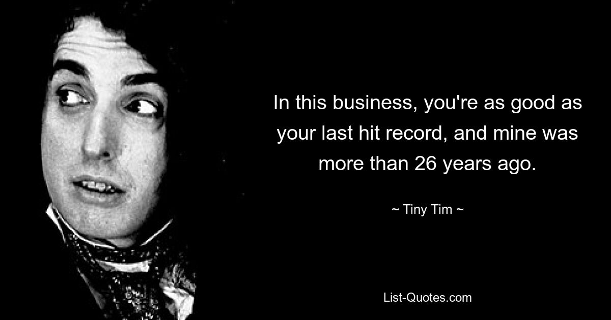 In this business, you're as good as your last hit record, and mine was more than 26 years ago. — © Tiny Tim