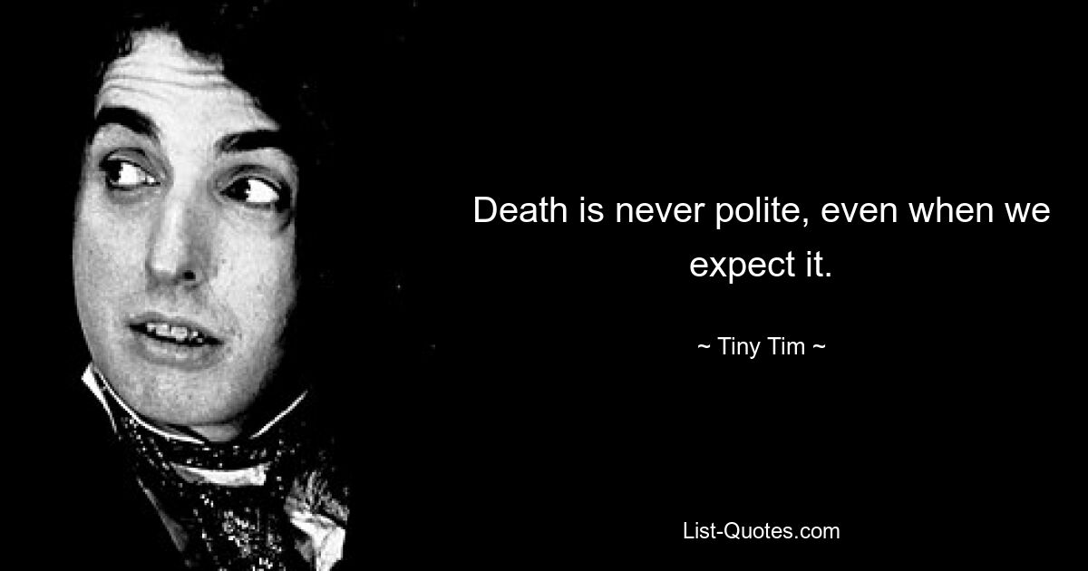 Death is never polite, even when we expect it. — © Tiny Tim