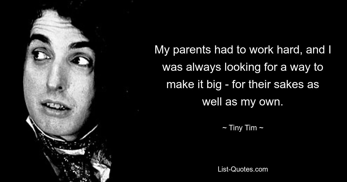 My parents had to work hard, and I was always looking for a way to make it big - for their sakes as well as my own. — © Tiny Tim