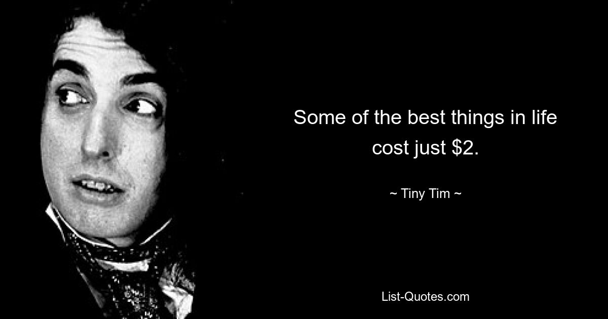 Some of the best things in life cost just $2. — © Tiny Tim