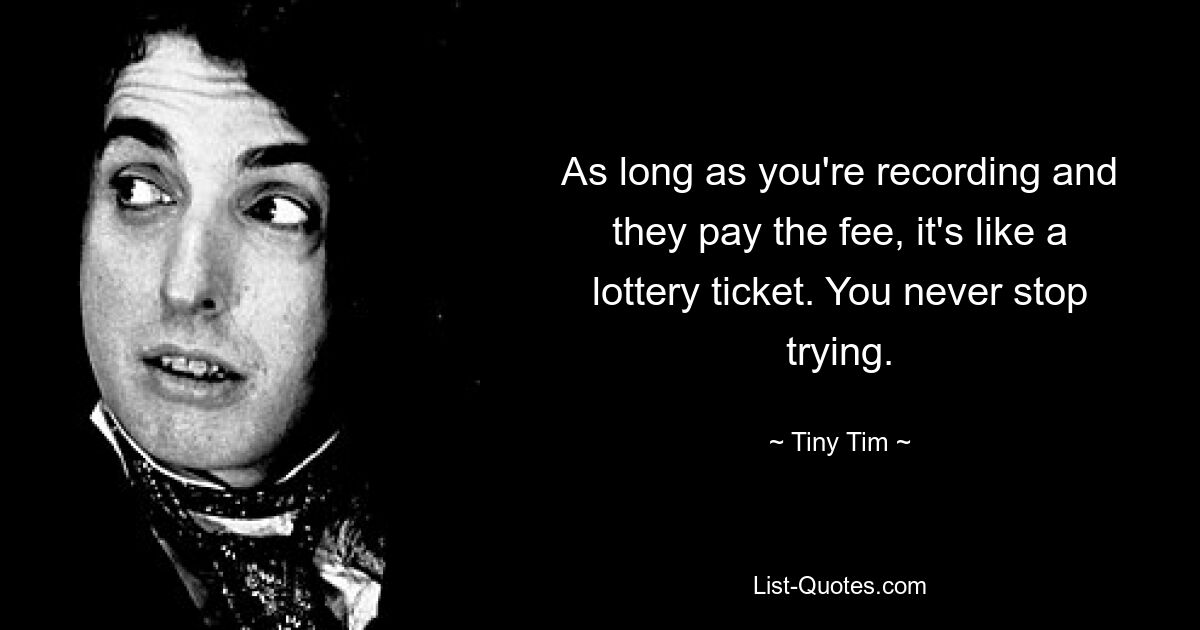 As long as you're recording and they pay the fee, it's like a lottery ticket. You never stop trying. — © Tiny Tim