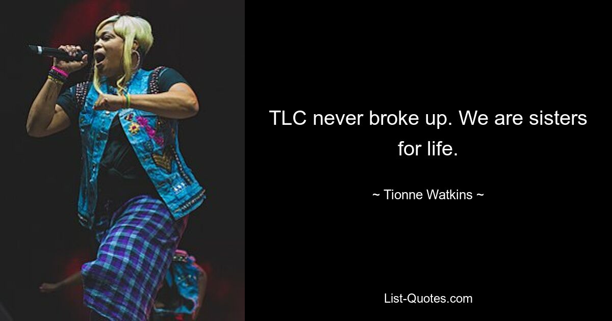 TLC never broke up. We are sisters for life. — © Tionne Watkins