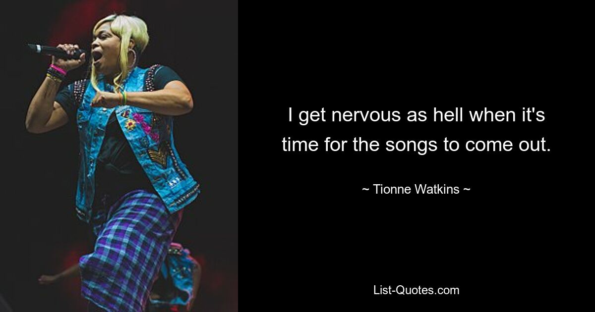 I get nervous as hell when it's time for the songs to come out. — © Tionne Watkins