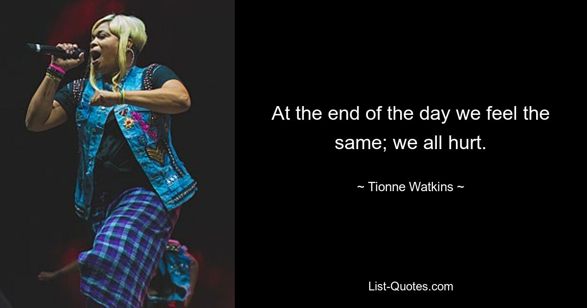 At the end of the day we feel the same; we all hurt. — © Tionne Watkins