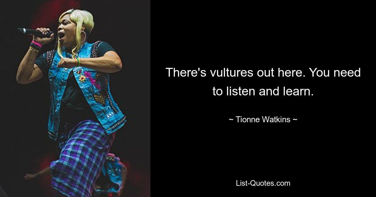 There's vultures out here. You need to listen and learn. — © Tionne Watkins