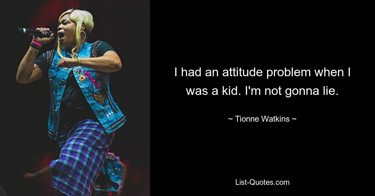 I had an attitude problem when I was a kid. I'm not gonna lie. — © Tionne Watkins