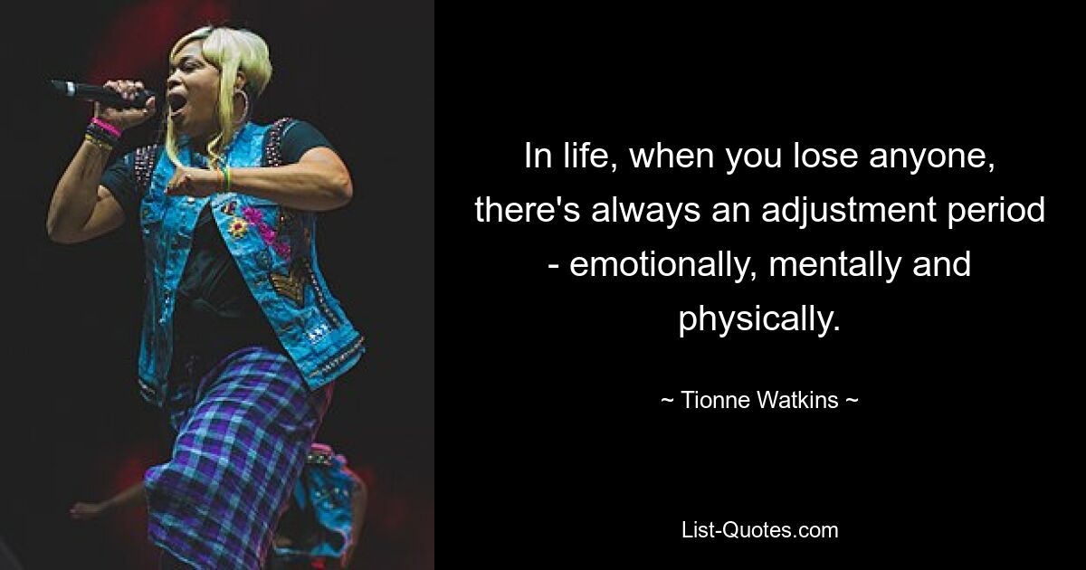 In life, when you lose anyone, there's always an adjustment period - emotionally, mentally and physically. — © Tionne Watkins