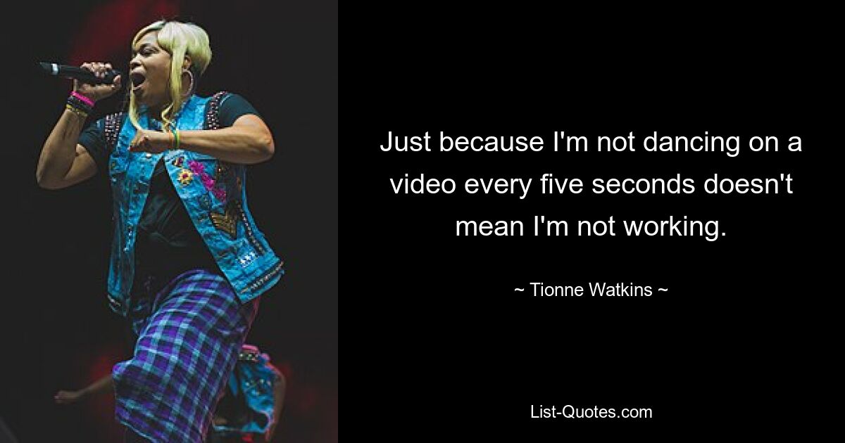 Just because I'm not dancing on a video every five seconds doesn't mean I'm not working. — © Tionne Watkins