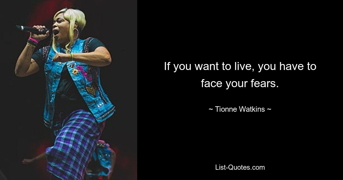 If you want to live, you have to face your fears. — © Tionne Watkins