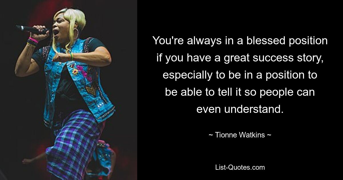 You're always in a blessed position if you have a great success story, especially to be in a position to be able to tell it so people can even understand. — © Tionne Watkins