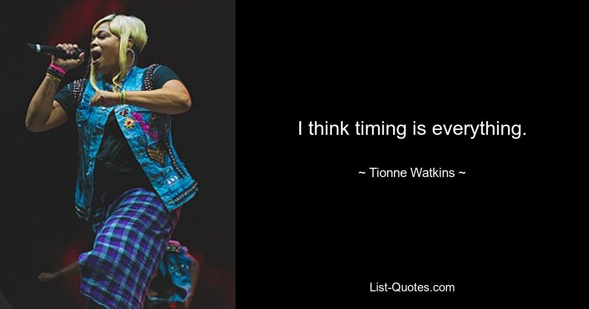 I think timing is everything. — © Tionne Watkins