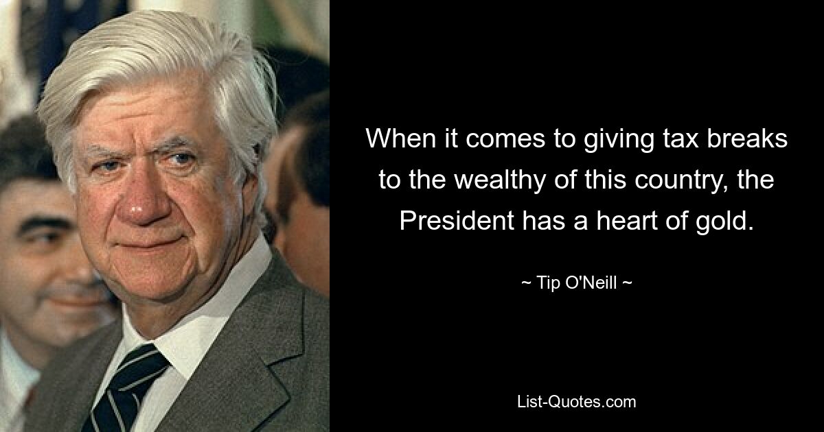 When it comes to giving tax breaks to the wealthy of this country, the President has a heart of gold. — © Tip O'Neill