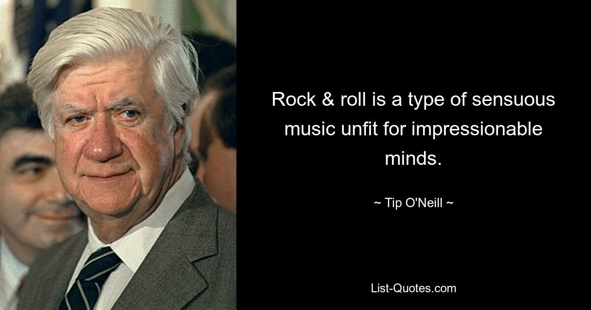 Rock & roll is a type of sensuous music unfit for impressionable minds. — © Tip O'Neill