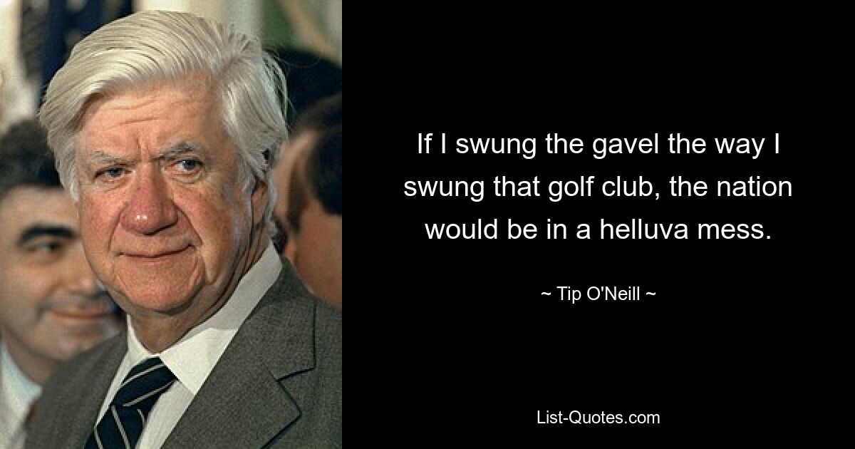 If I swung the gavel the way I swung that golf club, the nation would be in a helluva mess. — © Tip O'Neill